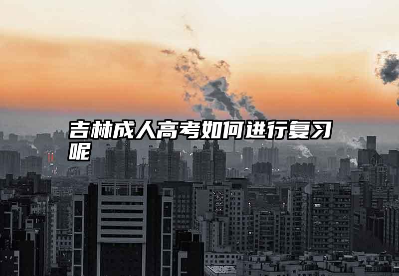 吉林成人高考如何进行复习呢