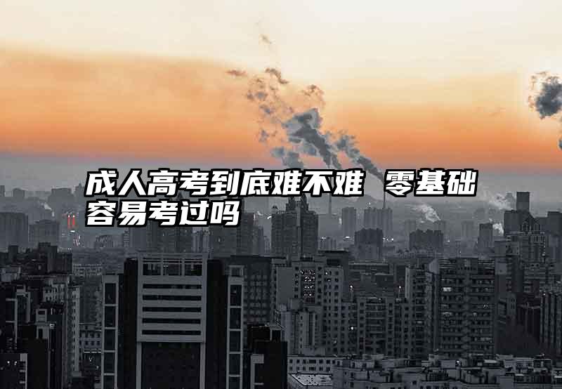 成人高考到底难不难 零基础容易考过吗