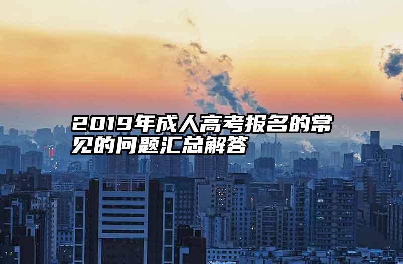 2019年成人高考报名的常见的问题汇总解答