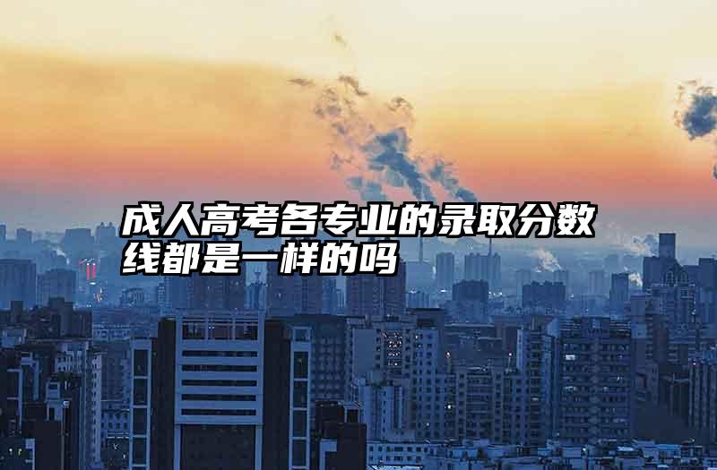 成人高考各专业的录取分数线都是一样的吗