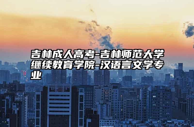 吉林成人高考-吉林师范大学继续教育学院-汉语言文学专业