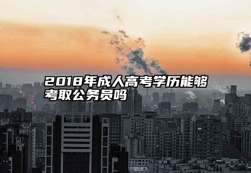 2018年成人高考学历能够考取公务员吗