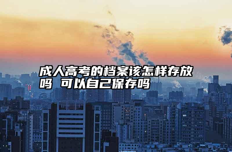 成人高考的档案该怎样存放吗 可以自己保存吗