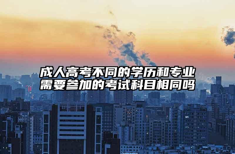 成人高考不同的学历和专业需要参加的考试科目相同吗