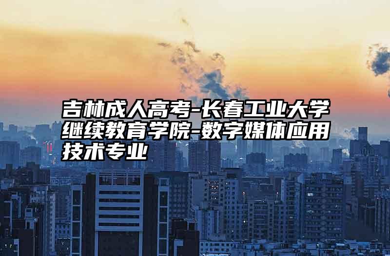 吉林成人高考-长春工业大学继续教育学院-数字媒体应用技术专业