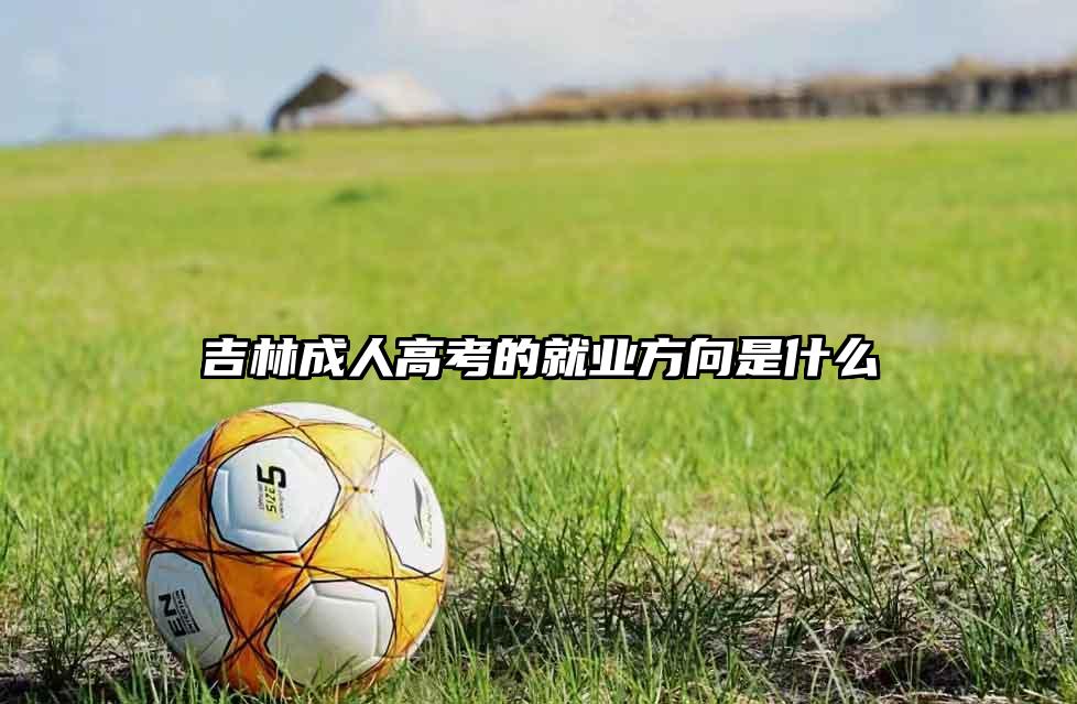 吉林成人高考的就业方向是什么