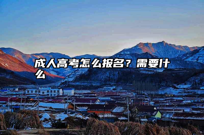 成人高考怎么报名？需要什么
