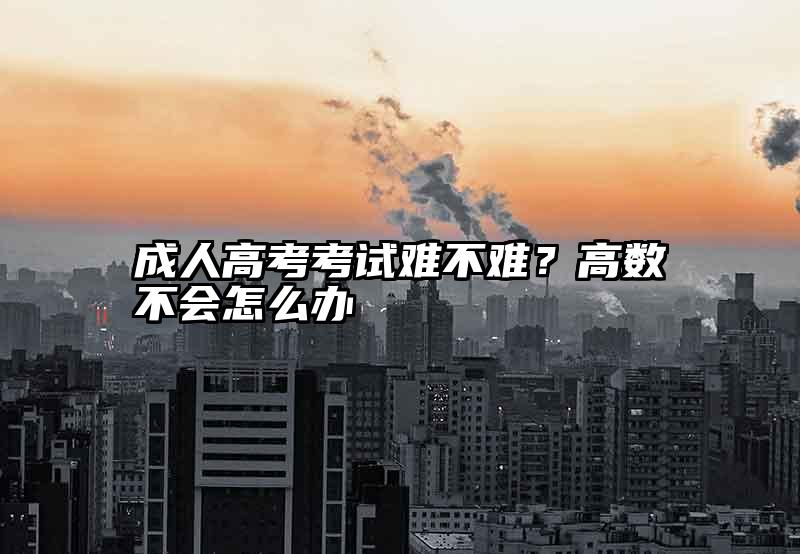 成人高考考试难不难？高数不会怎么办