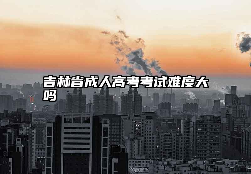 吉林省成人高考考试难度大吗