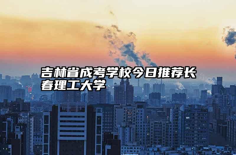 吉林省成考学校今日推荐长春理工大学