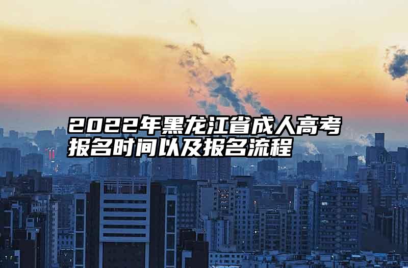 2022年黑龙江省成人高考报名时间以及报名流程
