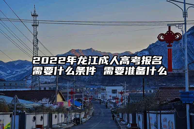2022年龙江成人高考报名需要什么条件 需要准备什么