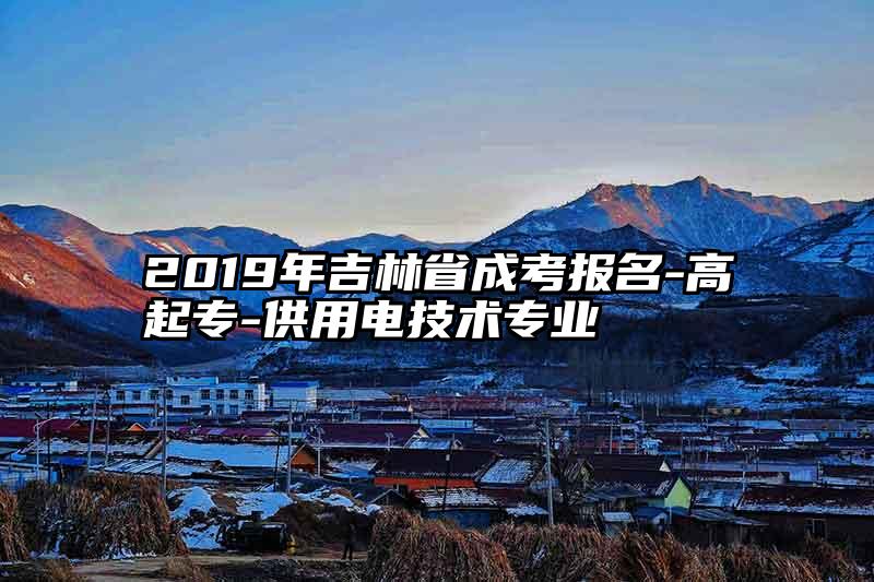 2019年吉林省成考报名-高起专-供用电技术专业