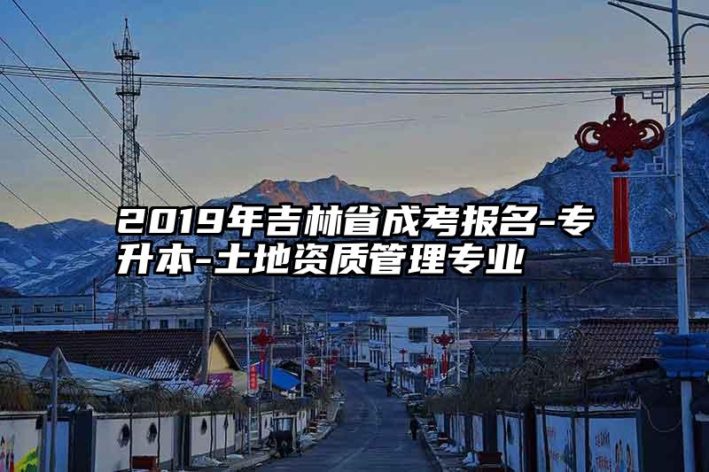 2019年吉林省成考报名-专升本-土地资质管理专业