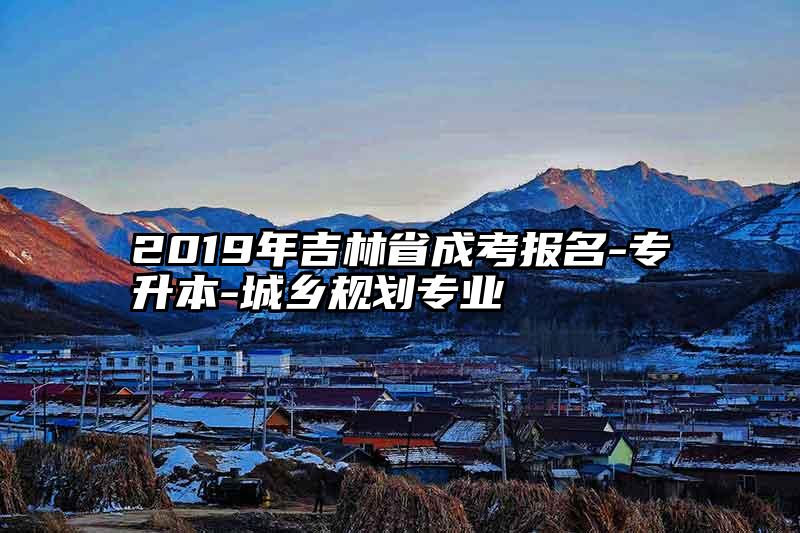 2019年吉林省成考报名-专升本-城乡规划专业