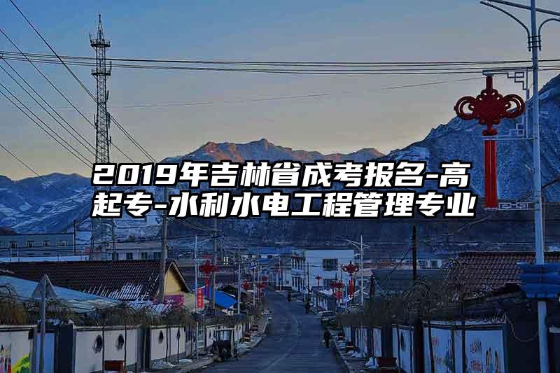 2019年吉林省成考报名-高起专-水利水电工程管理专业