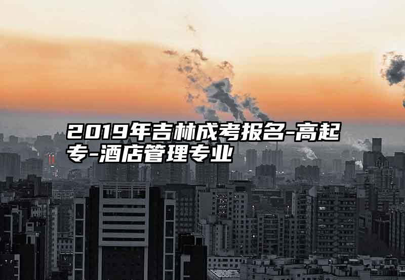 2019年吉林成考报名-高起专-酒店管理专业
