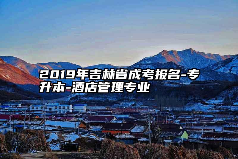 2019年吉林省成考报名-专升本-酒店管理专业