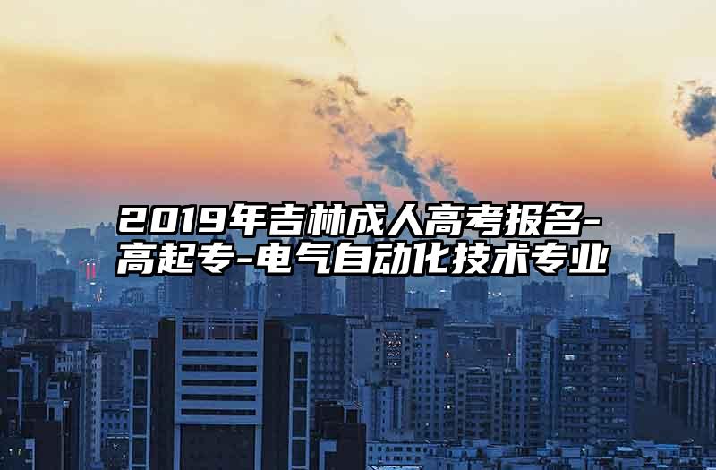 2019年吉林成人高考报名-高起专-电气自动化技术专业