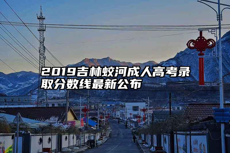 2019吉林蛟河成人高考录取分数线最新公布