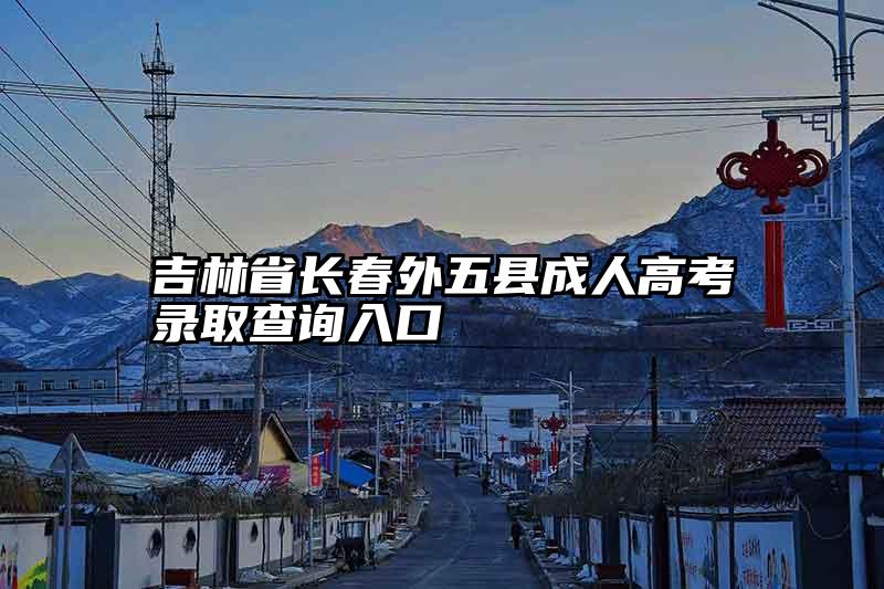 吉林省长春外五县成人高考录取查询入口
