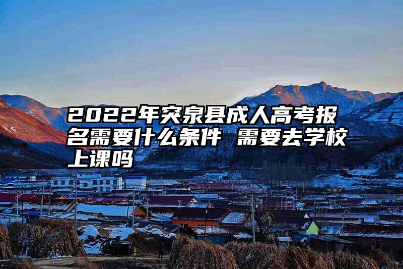 2022年突泉县成人高考报名需要什么条件 需要去学校上课吗