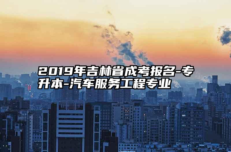 2019年吉林省成考报名-专升本-汽车服务工程专业