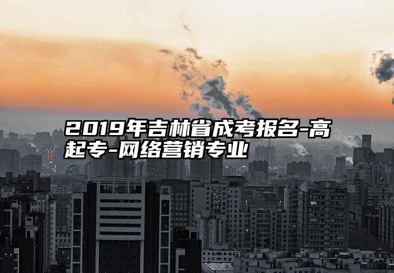 2019年吉林省成考报名-高起专-网络营销专业