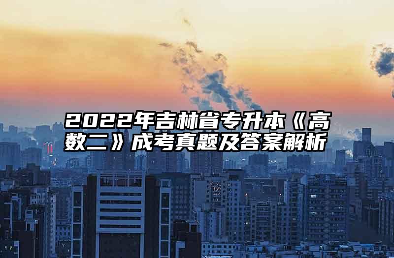 2022年吉林省专升本《高数二》成考真题及答案解析