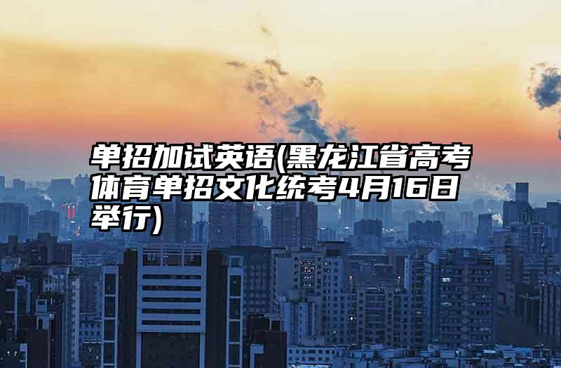单招加试英语(黑龙江省高考体育单招文化统考4月16日举行)